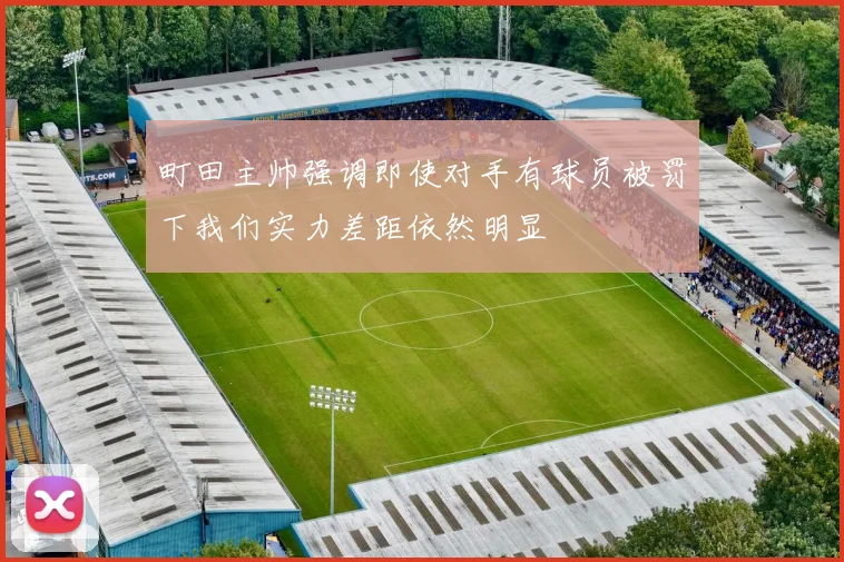 町田主帅强调即使对手有球员被罚下我们实力差距依然明显
