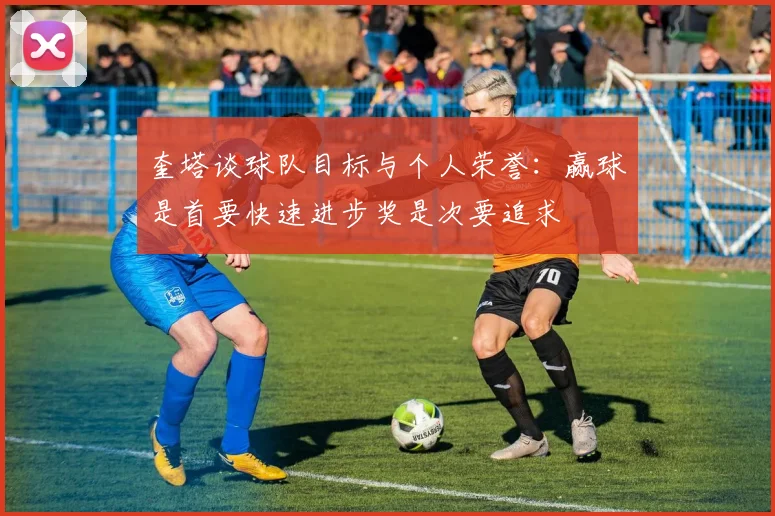 奎塔谈球队目标与个人荣誉：赢球是首要快速进步奖是次要追求