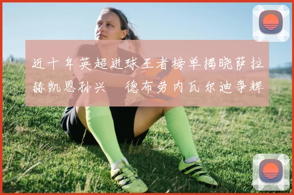 近十年英超进球王者榜单揭晓萨拉赫凯恩孙兴慜德布劳内瓦尔迪争辉