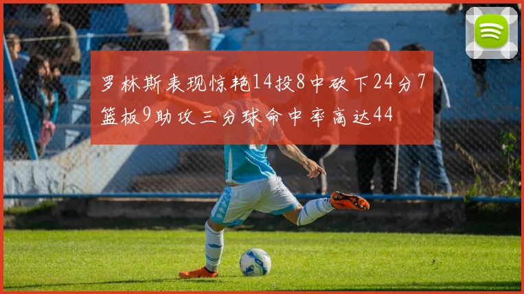 罗林斯表现惊艳14投8中砍下24分7篮板9助攻三分球命中率高达44