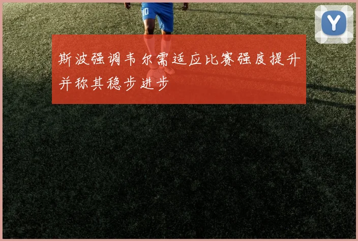 斯波强调韦尔需适应比赛强度提升并称其稳步进步