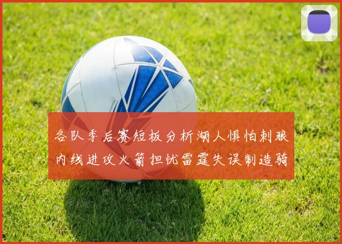 各队季后赛短板分析湖人惧怕刺狼内线进攻火箭担忧雷霆失误制造骑士防三分能力不足