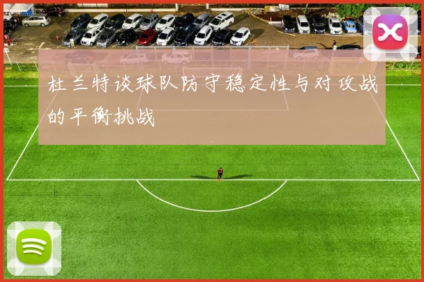 杜兰特谈球队防守稳定性与对攻战的平衡挑战