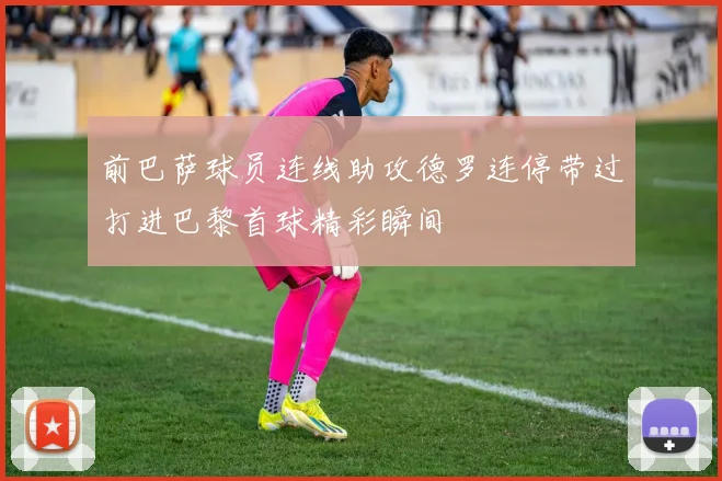 前巴萨球员连线助攻德罗连停带过打进巴黎首球精彩瞬间