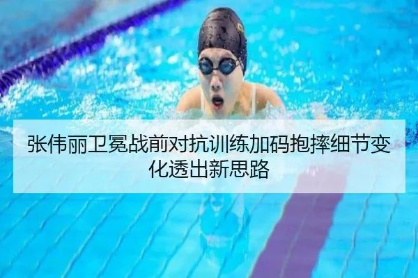 张伟丽卫冕战前对抗训练加码抱摔细节变化透出新思路