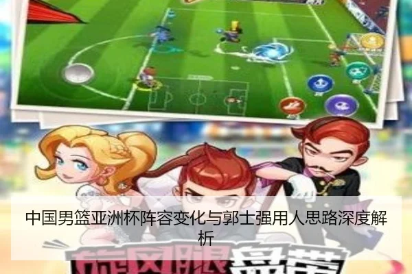 中国男篮亚洲杯阵容变化与郭士强用人思路深度解析